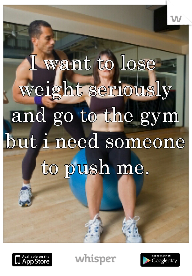 I want to lose weight seriously and go to the gym but i need someone to push me.