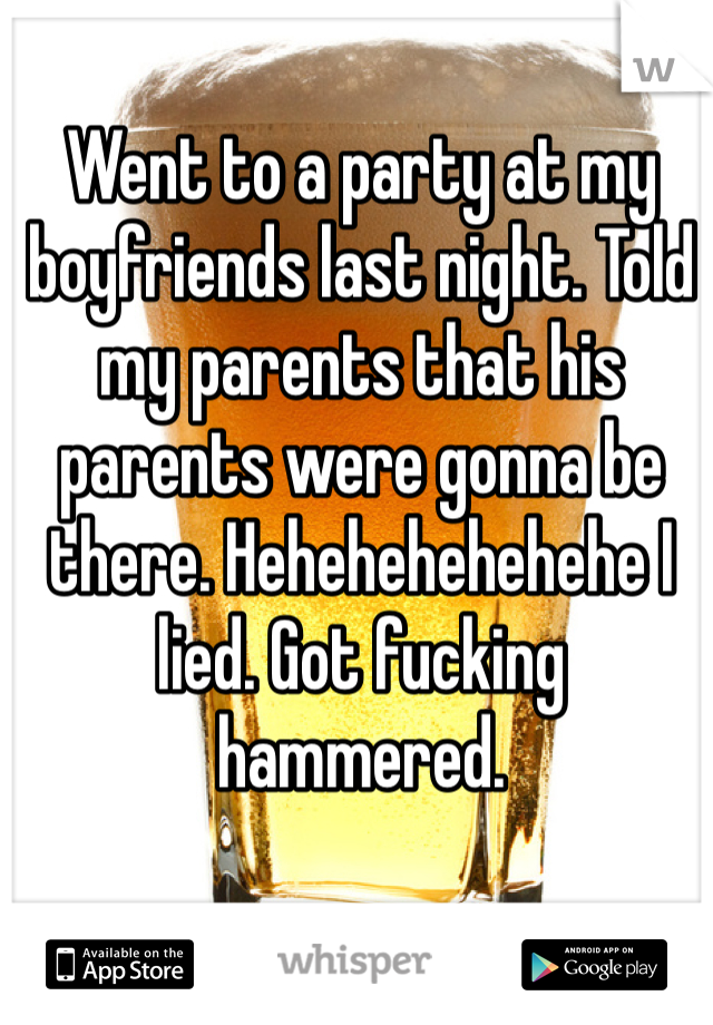 Went to a party at my boyfriends last night. Told my parents that his parents were gonna be there. Hehehehehehehe I lied. Got fucking hammered. 