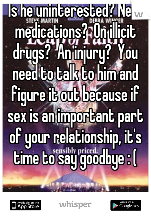 Is he uninterested? New medications?  On illicit drugs?  An injury?  You need to talk to him and figure it out because if sex is an important part of your relationship, it's time to say goodbye : (