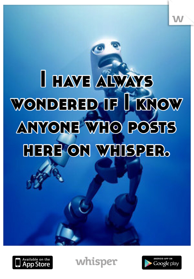 I have always wondered if I know anyone who posts here on whisper. 