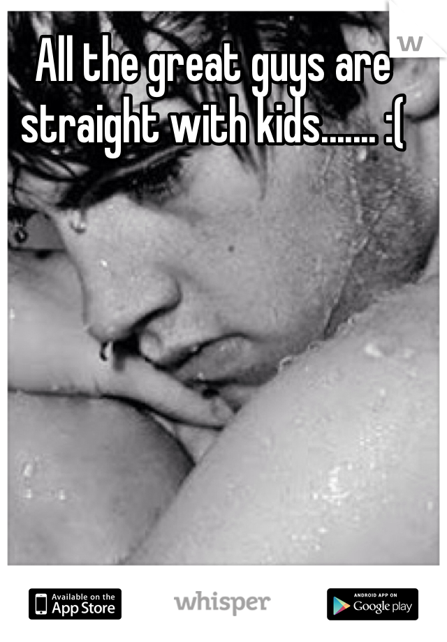 All the great guys are straight with kids....... :(