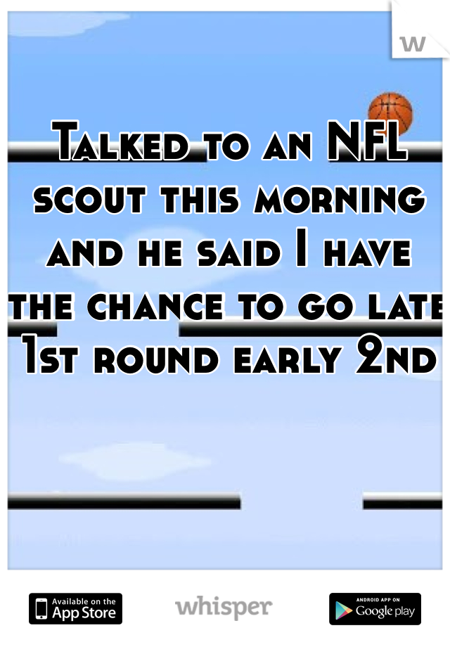 Talked to an NFL scout this morning and he said I have the chance to go late 1st round early 2nd