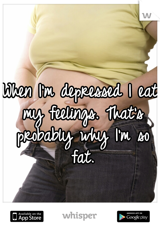 When I'm depressed I eat my feelings. That's probably why I'm so fat.