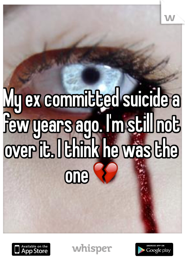 My ex committed suicide a few years ago. I'm still not over it. I think he was the one 💔  