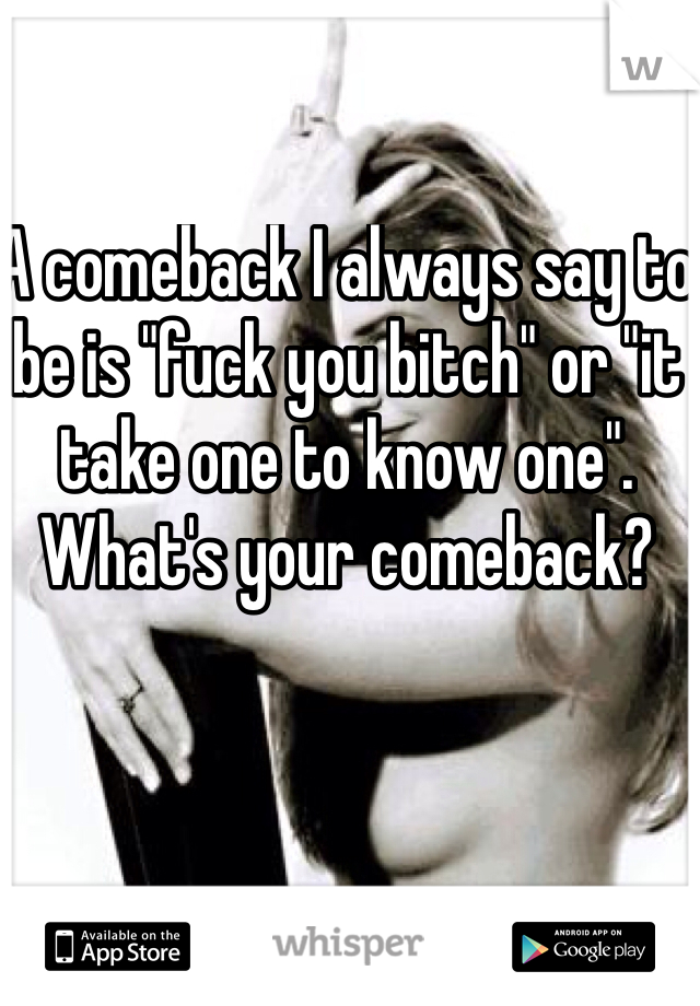 A comeback I always say to be is "fuck you bitch" or "it take one to know one". What's your comeback?