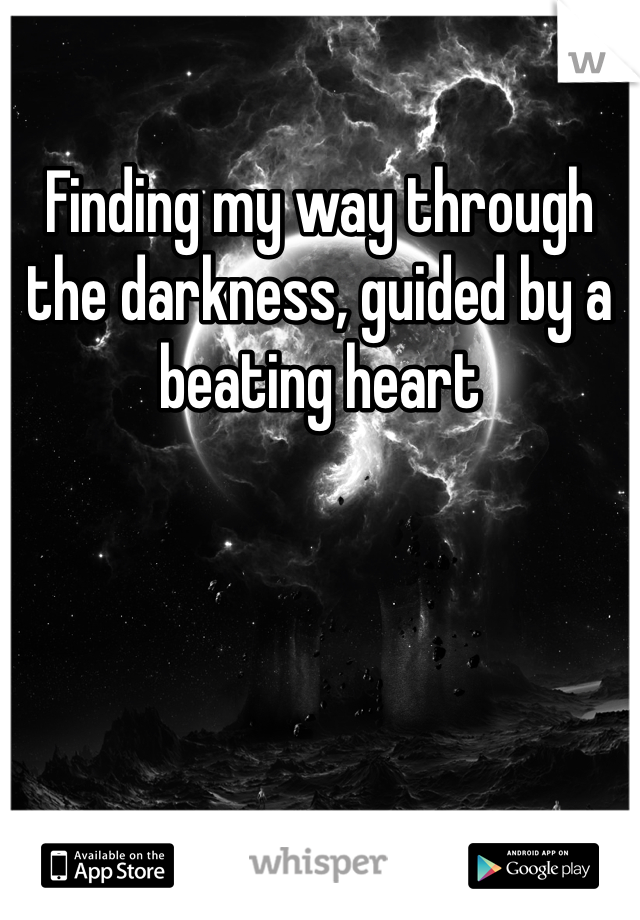 Finding my way through the darkness, guided by a beating heart