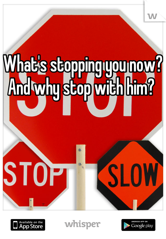 What's stopping you now? And why stop with him? 