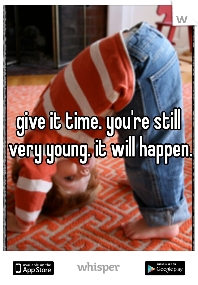 give it time. you're still very young. it will happen.