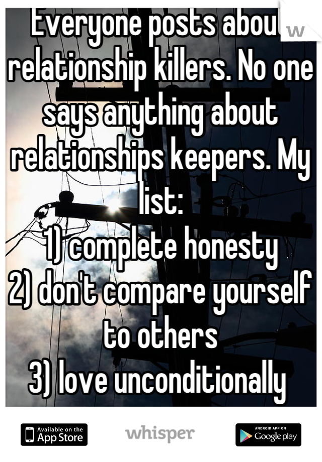 Everyone posts about relationship killers. No one says anything about relationships keepers. My list: 
1) complete honesty
2) don't compare yourself to others
3) love unconditionally 