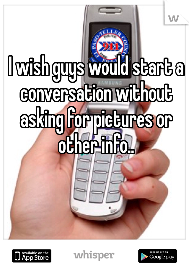 I wish guys would start a conversation without asking for pictures or other info..