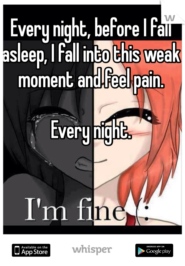 Every night, before I fall asleep, I fall into this weak moment and feel pain. 

Every night.