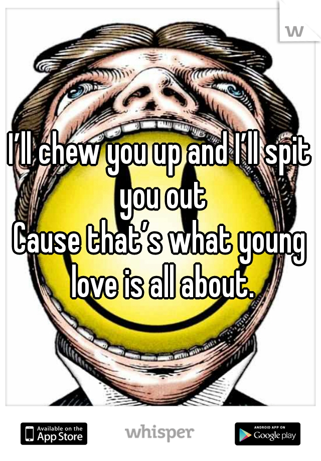 I’ll chew you up and I’ll spit you out
Cause that’s what young love is all about.

