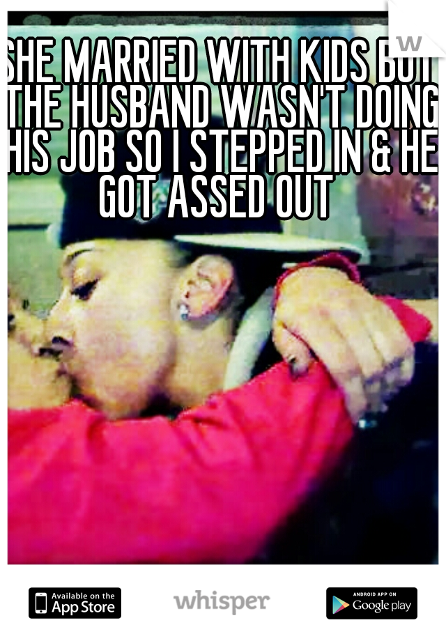 SHE MARRIED WITH KIDS BUT THE HUSBAND WASN'T DOING HIS JOB SO I STEPPED IN & HE GOT ASSED OUT 