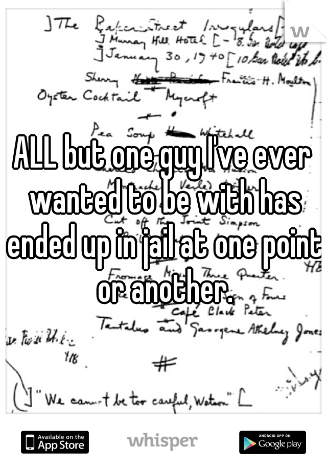 ALL but one guy I've ever wanted to be with has ended up in jail at one point or another.