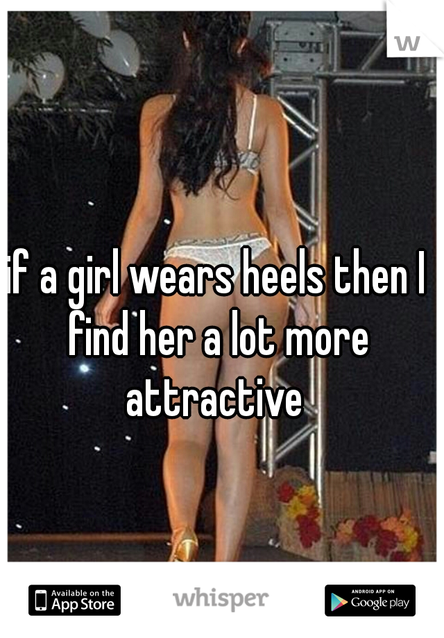 if a girl wears heels then I find her a lot more attractive 