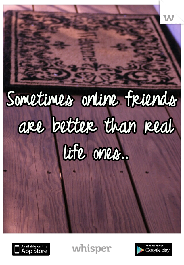 Sometimes online friends are better than real life ones..