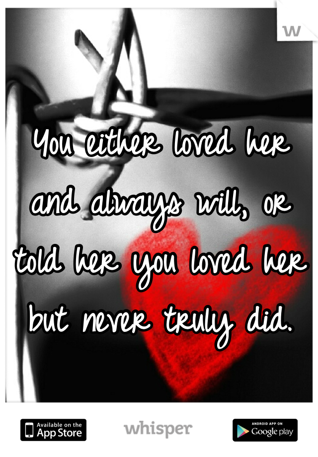 You either loved her and always will, or told her you loved her but never truly did. 