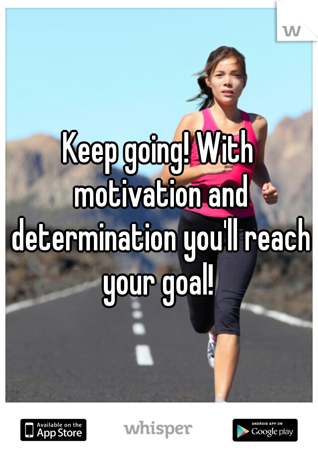 Keep going! With motivation and determination you'll reach your goal! 