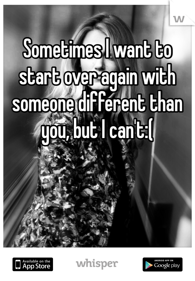 Sometimes I want to start over again with someone different than you, but I can't:( 