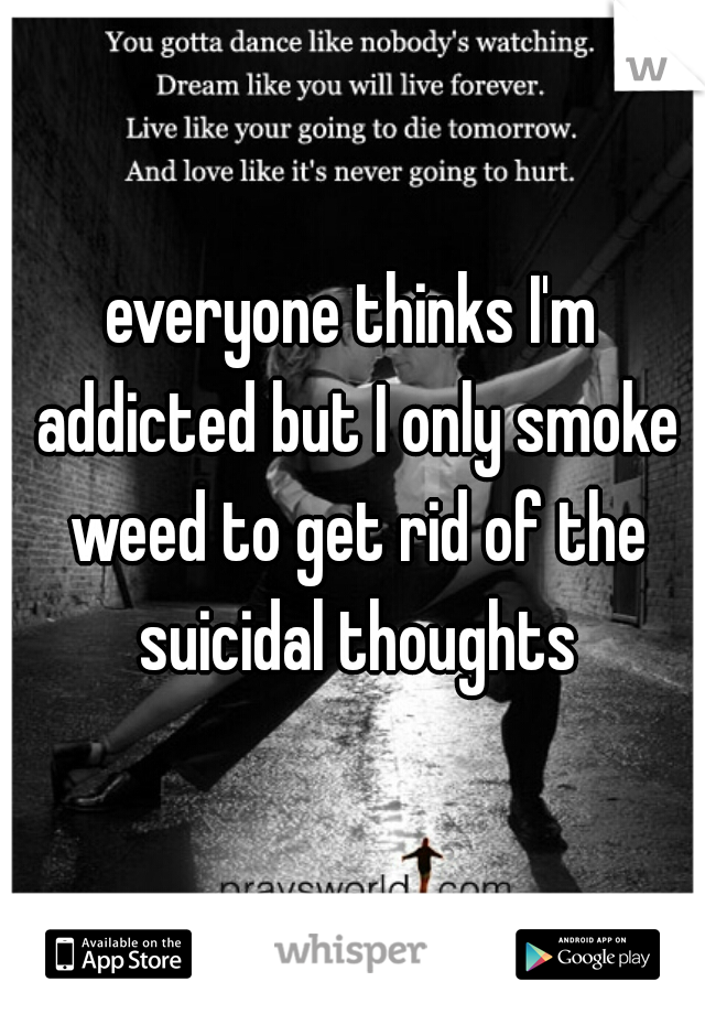 everyone thinks I'm addicted but I only smoke weed to get rid of the suicidal thoughts