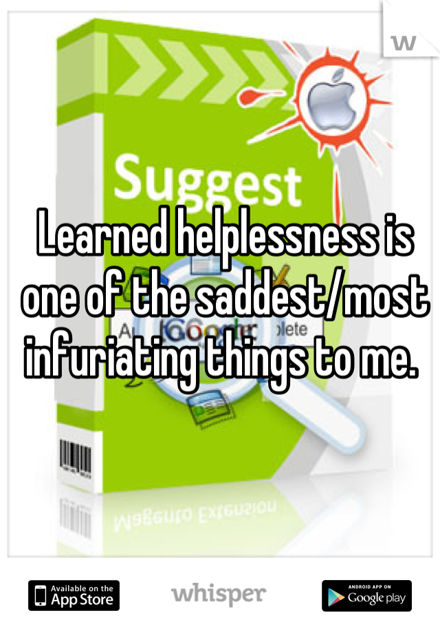 Learned helplessness is one of the saddest/most infuriating things to me. 