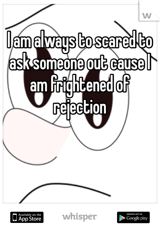 I am always to scared to ask someone out cause I am frightened of rejection 