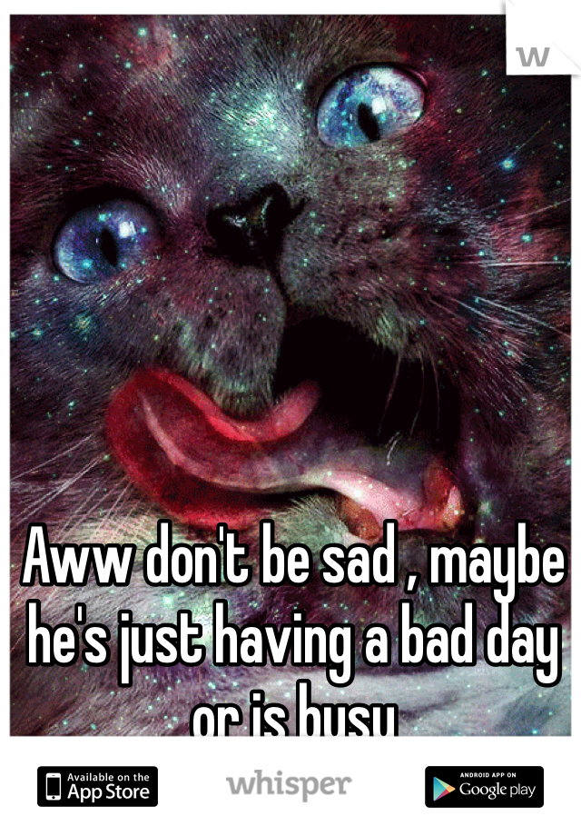 Aww don't be sad , maybe he's just having a bad day or is busy 