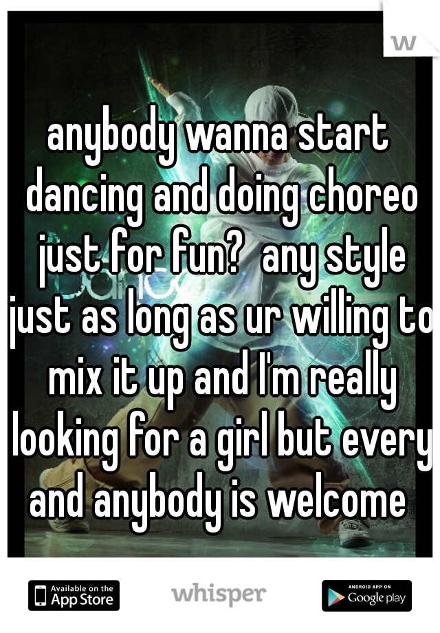 anybody wanna start dancing and doing choreo just for fun?  any style just as long as ur willing to mix it up and I'm really looking for a girl but every and anybody is welcome 