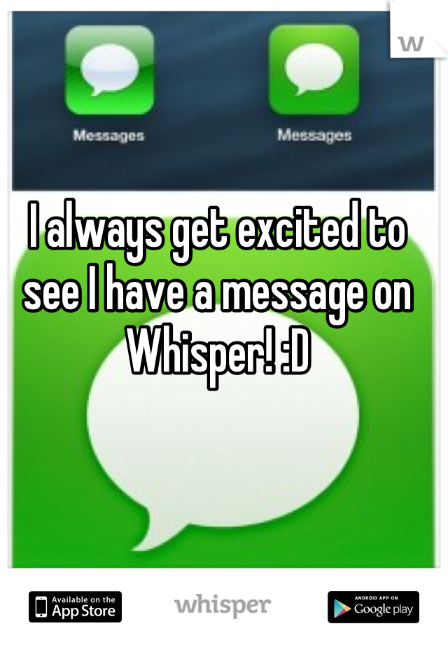 I always get excited to see I have a message on Whisper! :D