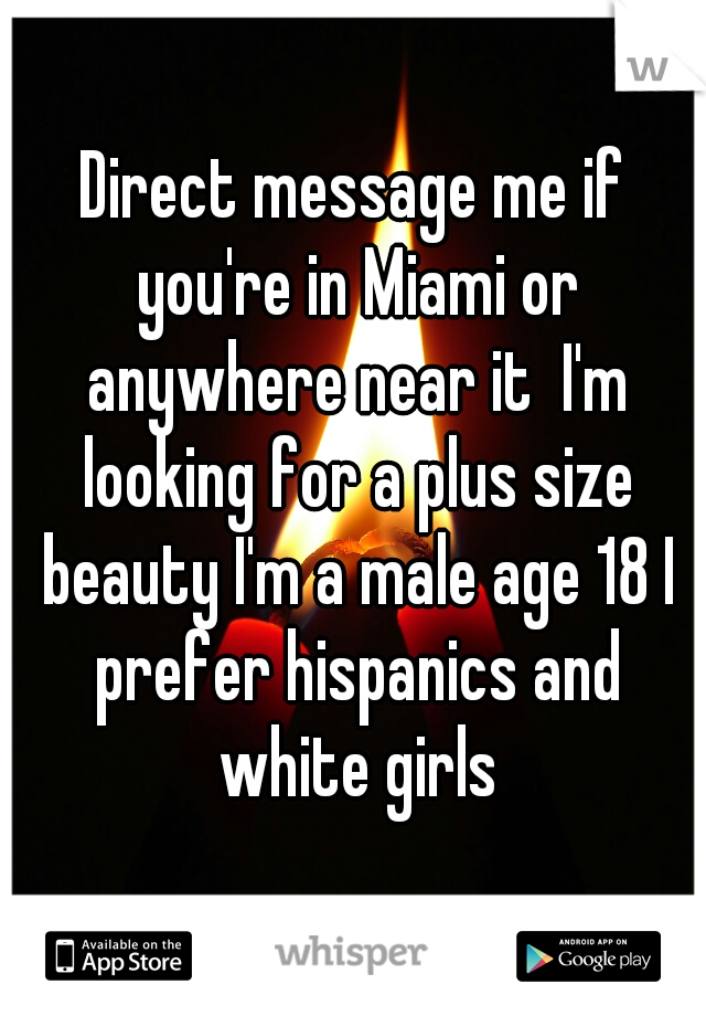 Direct message me if you're in Miami or anywhere near it  I'm looking for a plus size beauty I'm a male age 18 I prefer hispanics and white girls