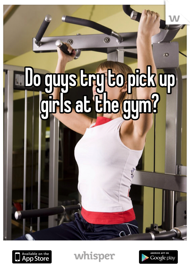 Do guys try to pick up girls at the gym?