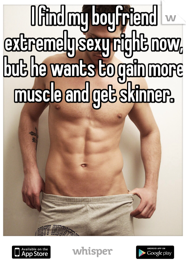 I find my boyfriend extremely sexy right now, but he wants to gain more muscle and get skinner. 