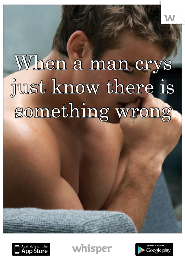 When a man crys just know there is something wrong 