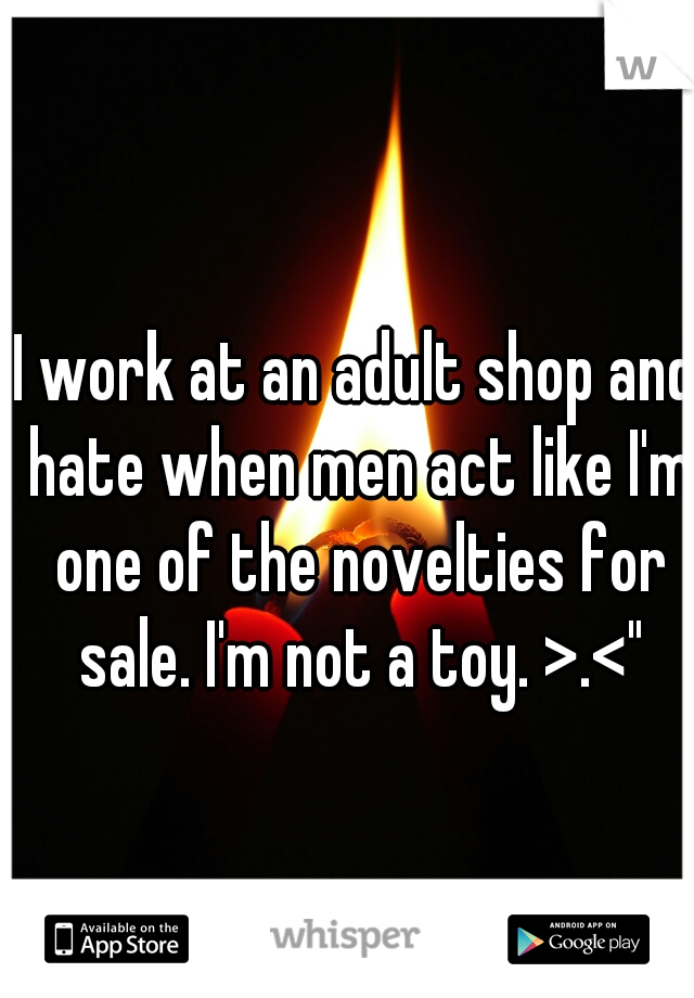 I work at an adult shop and hate when men act like I'm one of the novelties for sale. I'm not a toy. >.<"