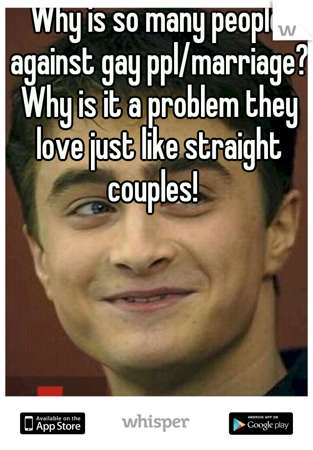 Why is so many people against gay ppl/marriage?




 Why is it a problem they love just like straight couples!  