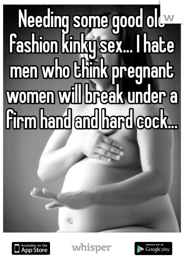 Needing some good ole fashion kinky sex... I hate men who think pregnant women will break under a firm hand and hard cock...