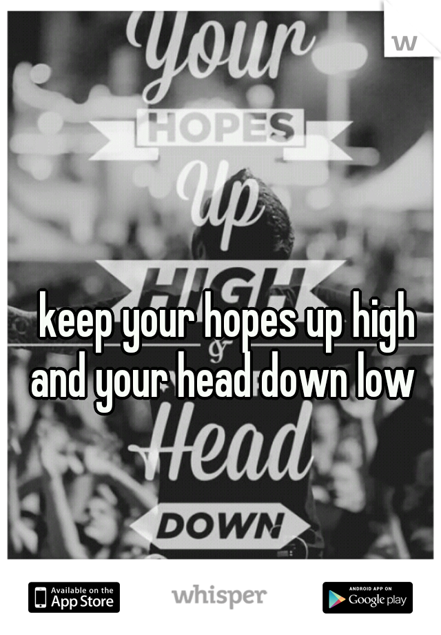 keep your hopes up high










and your head down low 