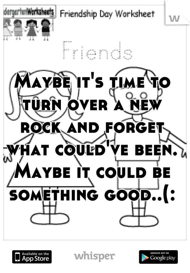 Maybe it's time to turn over a new rock and forget what could've been. Maybe it could be something good..(: