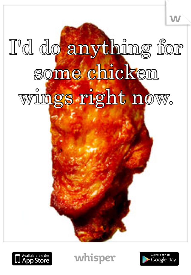 I'd do anything for some chicken wings right now.  