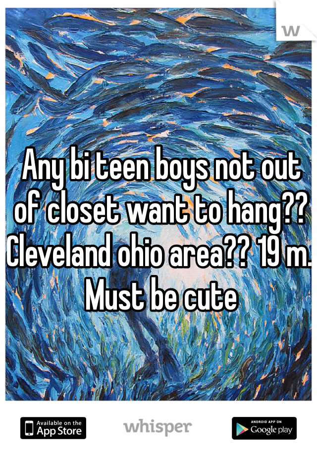 Any bi teen boys not out of closet want to hang?? Cleveland ohio area?? 19 m. Must be cute