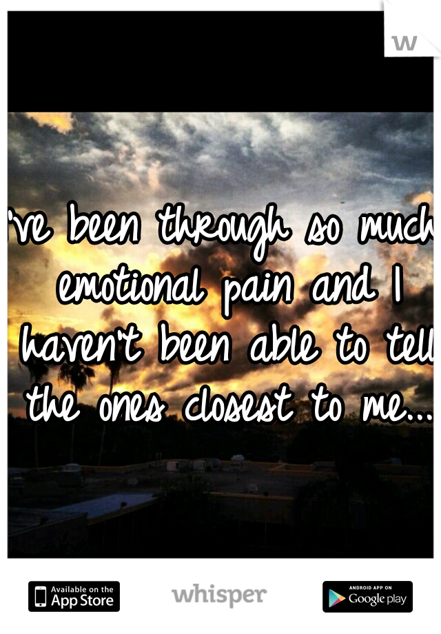 I've been through so much emotional pain and I haven't been able to tell the ones closest to me... 