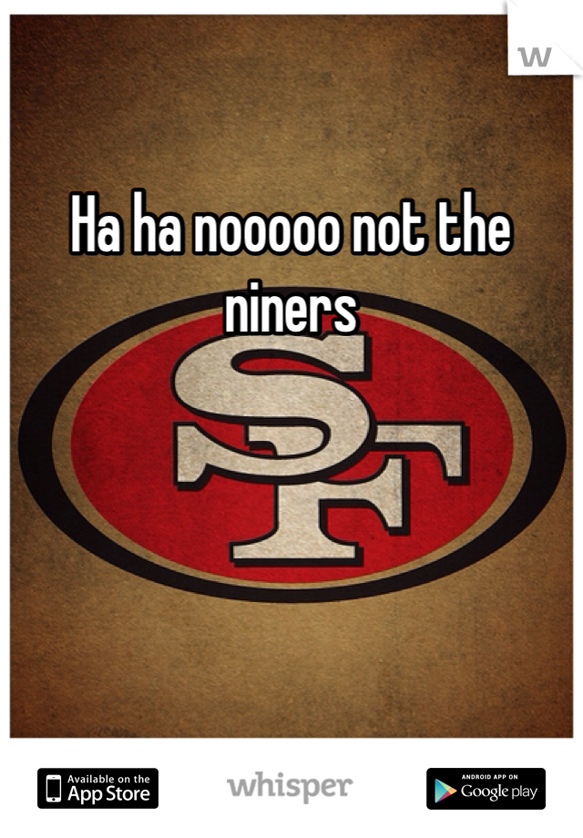 Ha ha nooooo not the niners 