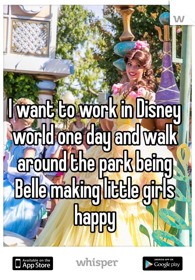 I want to work in Disney world one day and walk around the park being Belle making little girls happy 