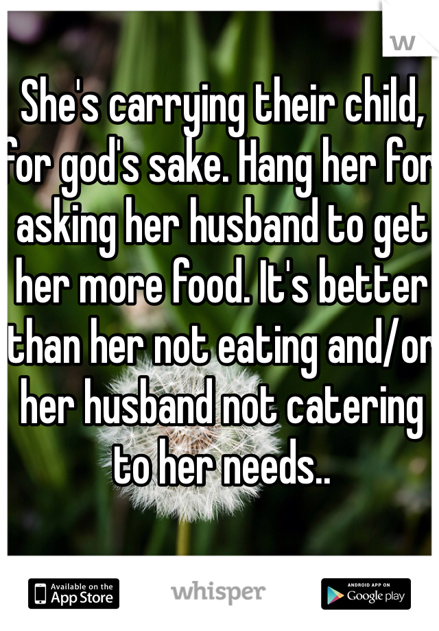 She's carrying their child, for god's sake. Hang her for asking her husband to get her more food. It's better than her not eating and/or her husband not catering to her needs..