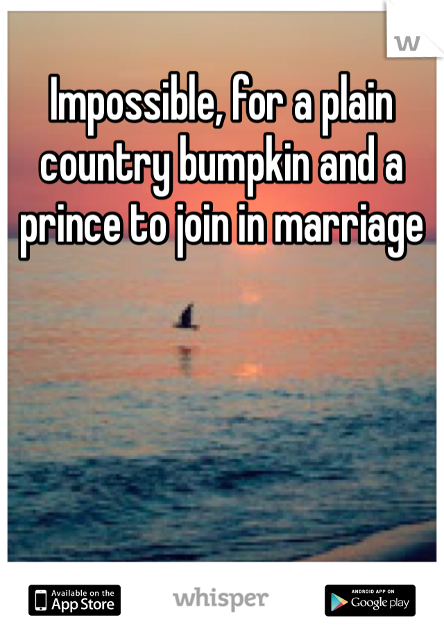 Impossible, for a plain country bumpkin and a prince to join in marriage 