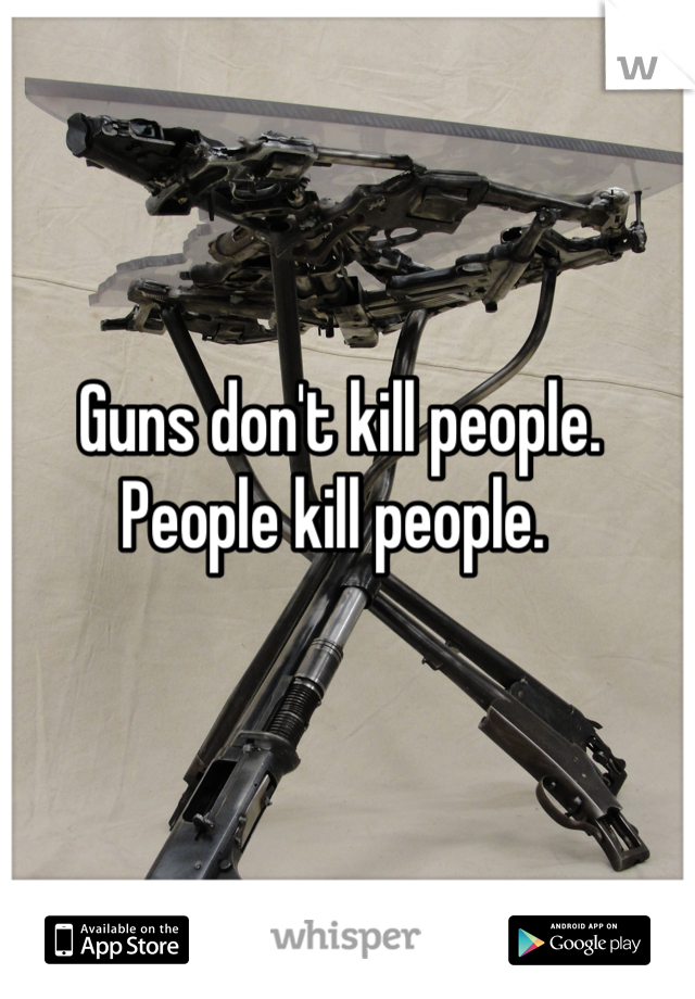 Guns don't kill people. People kill people. 