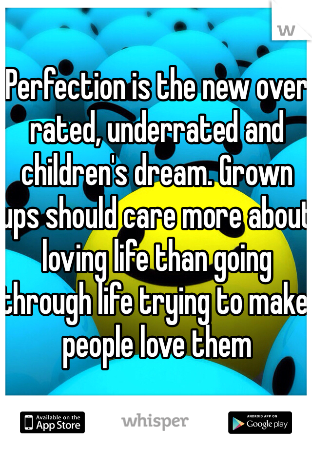 Perfection is the new over rated, underrated and children's dream. Grown ups should care more about loving life than going through life trying to make people love them