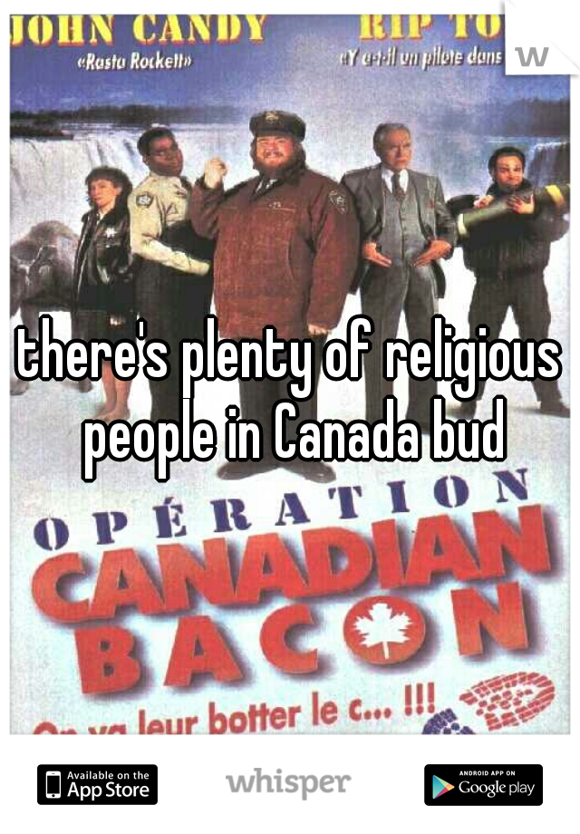 there's plenty of religious people in Canada bud