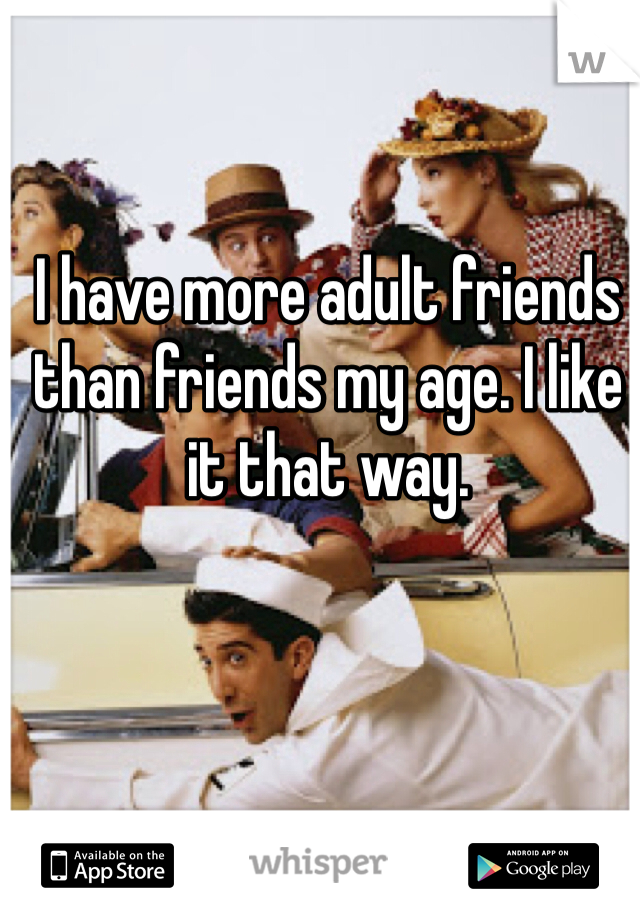 I have more adult friends than friends my age. I like it that way.