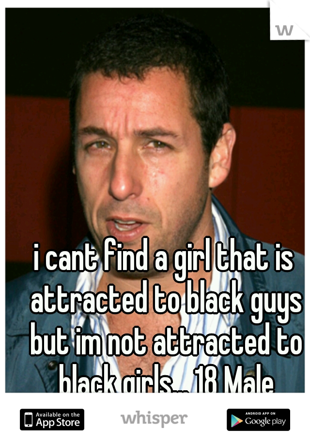 i cant find a girl that is attracted to black guys but im not attracted to black girls... 18 Male